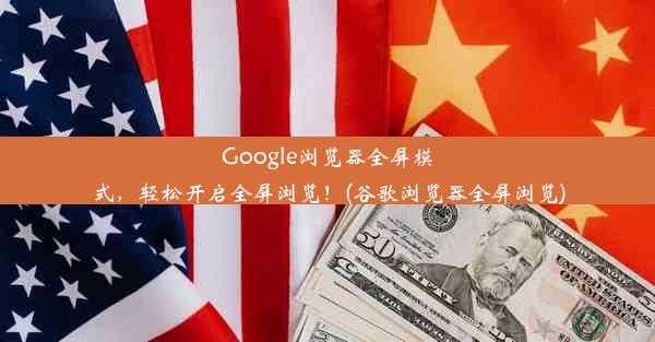 Google浏览器全屏模式，轻松开启全屏浏览！(谷歌浏览器全屏浏览)