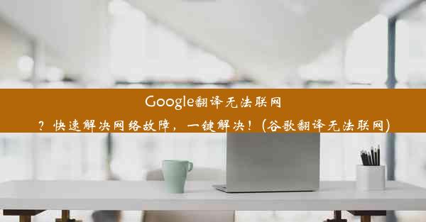 Google翻译无法联网？快速解决网络故障，一键解决！(谷歌翻译无法联网)