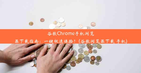 谷歌Chrome手机浏览器下载指南：一键极速体验！(谷歌浏览器下载 手机)