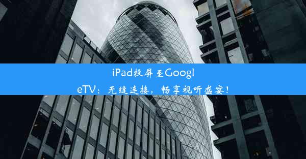 iPad投屏至GoogleTV：无缝连接，畅享视听盛宴！