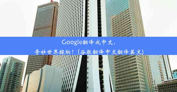 Google翻译成中文，奇妙世界探秘！(谷歌翻译中文翻译英文)