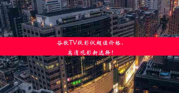 谷歌TV投影仪超值价格，高清观影新选择！