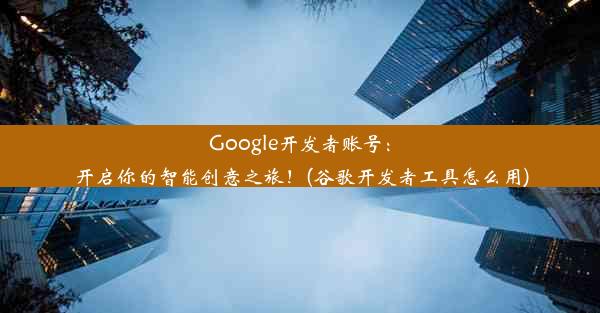 Google开发者账号：开启你的智能创意之旅！(谷歌开发者工具怎么用)