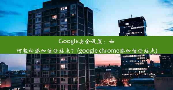 Google安全设置：如何轻松添加信任站点？(google chrome添加信任站点)