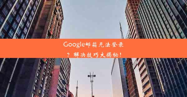 Google邮箱无法登录？解决技巧大揭秘！