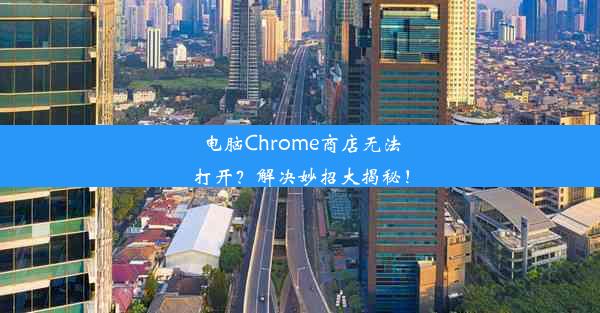 电脑Chrome商店无法打开？解决妙招大揭秘！