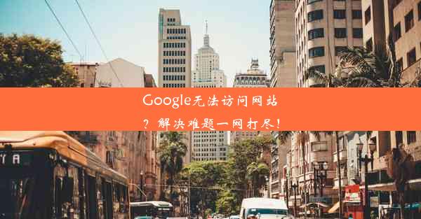 Google无法访问网站？解决难题一网打尽！