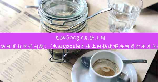 电脑Google无法上网？快速解决网页打不开问题！(电脑google无法上网快速解决网页打不开问题怎么办)