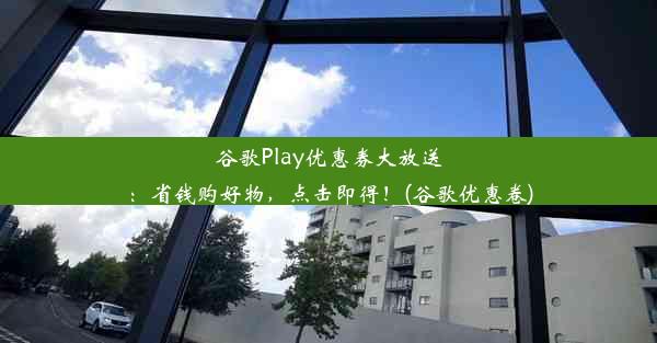 谷歌Play优惠券大放送：省钱购好物，点击即得！(谷歌优惠卷)