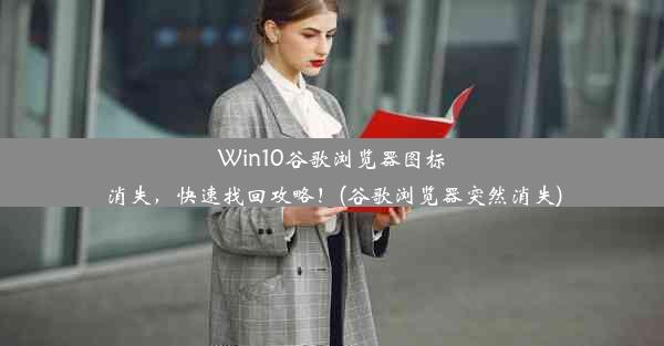 Win10谷歌浏览器图标消失，快速找回攻略！(谷歌浏览器突然消失)