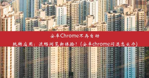 安卓Chrome不再自动跳转应用：流畅浏览新体验！(安卓chrome闪退怎么办)