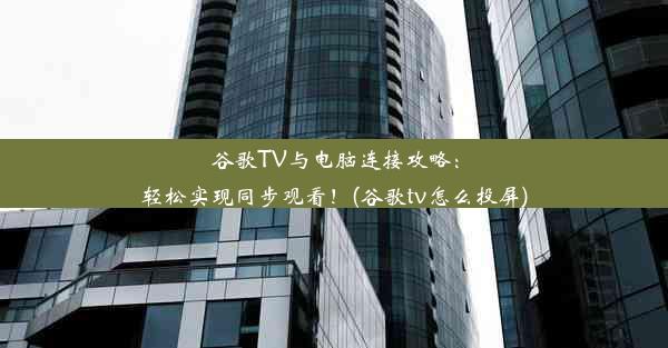 谷歌TV与电脑连接攻略：轻松实现同步观看！(谷歌tv怎么投屏)