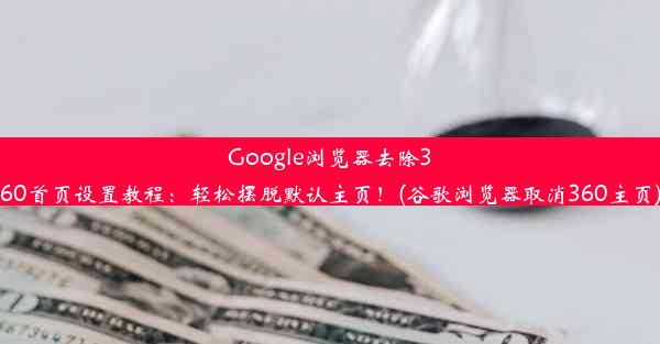 Google浏览器去除360首页设置教程：轻松摆脱默认主页！(谷歌浏览器取消360主页)