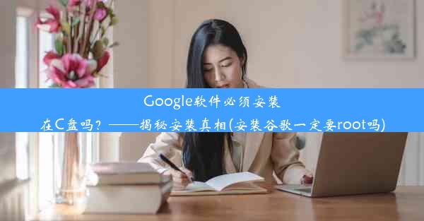 Google软件必须安装在C盘吗？——揭秘安装真相(安装谷歌一定要root吗)