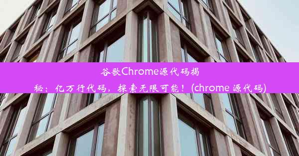 谷歌Chrome源代码揭秘：亿万行代码，探索无限可能！(chrome 源代码)