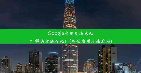 Google应用无法启动？解决方法在此！(谷歌应用无法启动)