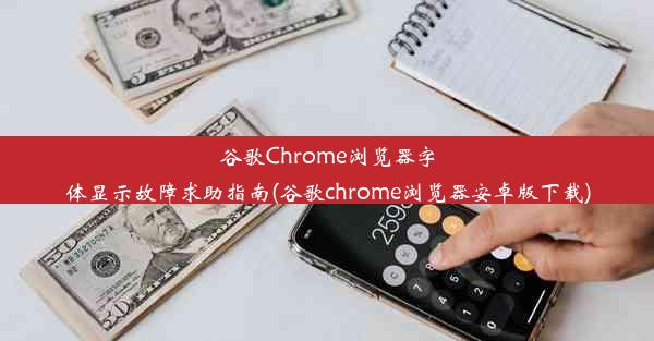 谷歌Chrome浏览器字体显示故障求助指南(谷歌chrome浏览器安卓版下载)