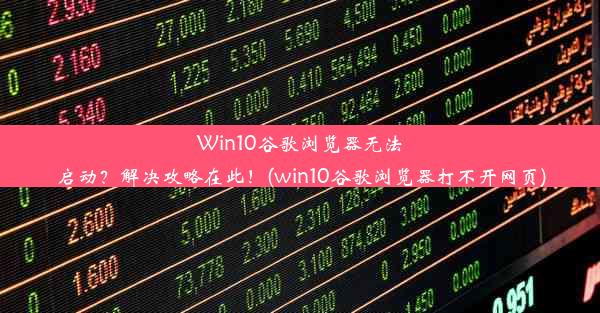 Win10谷歌浏览器无法启动？解决攻略在此！(win10谷歌浏览器打不开网页)