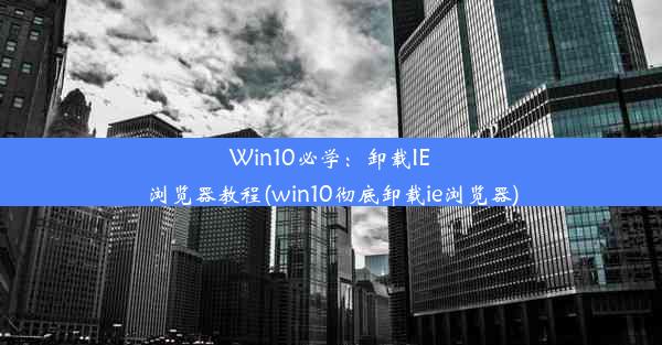 Win10必学：卸载IE浏览器教程(win10彻底卸载ie浏览器)