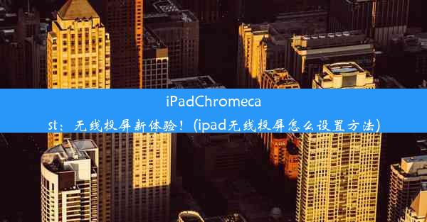 iPadChromecast：无线投屏新体验！(ipad无线投屏怎么设置方法)