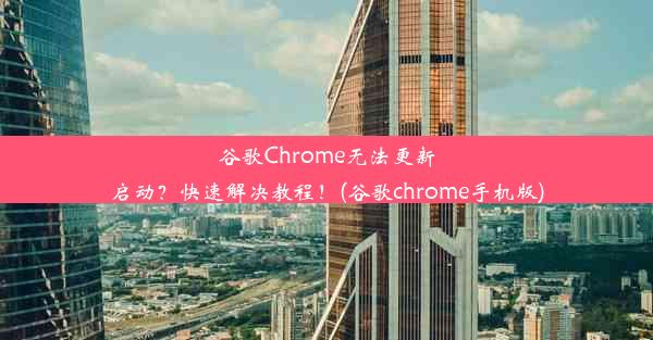 谷歌Chrome无法更新启动？快速解决教程！(谷歌chrome手机版)