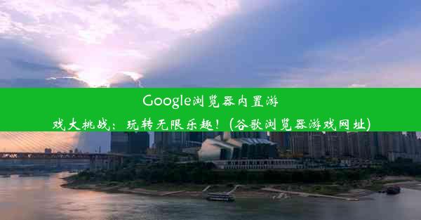 Google浏览器内置游戏大挑战：玩转无限乐趣！(谷歌浏览器游戏网址)