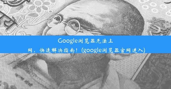 Google浏览器无法上网，快速解决指南！(google浏览器官网进入)