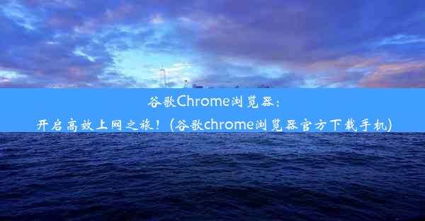 谷歌Chrome浏览器：开启高效上网之旅！(谷歌chrome浏览器官方下载手机)