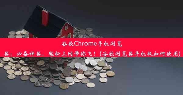 谷歌Chrome手机浏览器：必备神器，轻松上网带你飞！(谷歌浏览器手机版如何使用)