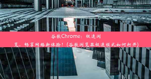 谷歌Chrome：极速浏览，畅享网络新体验！(谷歌浏览器极速模式如何打开)