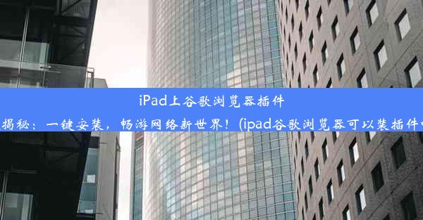 iPad上谷歌浏览器插件大揭秘：一键安装，畅游网络新世界！(ipad谷歌浏览器可以装插件吗)