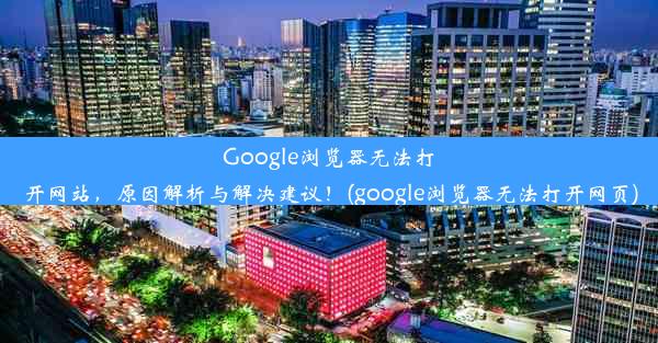 Google浏览器无法打开网站，原因解析与解决建议！(google浏览器无法打开网页)