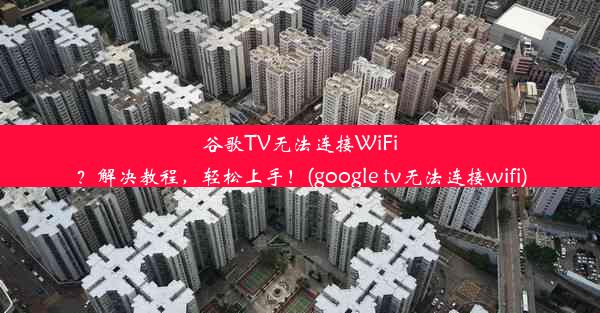 谷歌TV无法连接WiFi？解决教程，轻松上手！(google tv无法连接wifi)