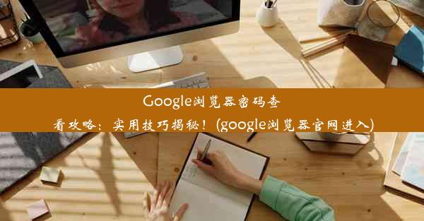 Google浏览器密码查看攻略：实用技巧揭秘！(google浏览器官网进入)