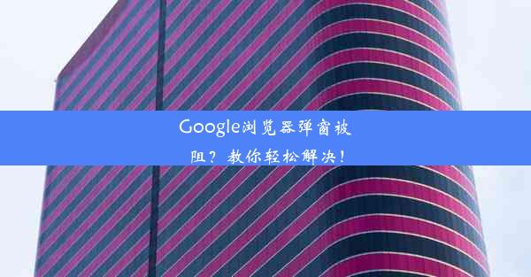 Google浏览器弹窗被阻？教你轻松解决！