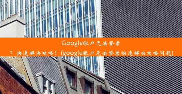 Google账户无法登录？快速解决攻略！(google账户无法登录快速解决攻略问题)