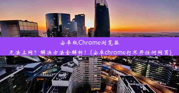 安卓版Chrome浏览器无法上网？解决方法全解析！(安卓chrome打不开任何网页)