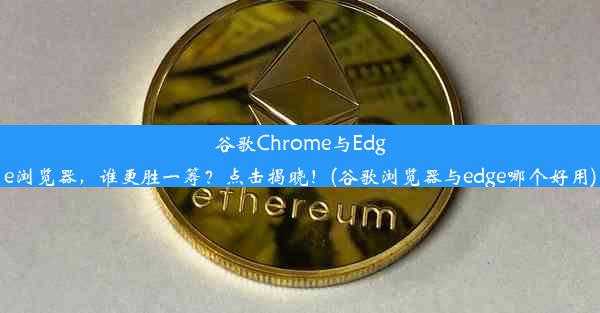 谷歌Chrome与Edge浏览器，谁更胜一筹？点击揭晓！(谷歌浏览器与edge哪个好用)