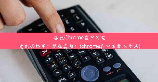 谷歌Chrome在中国究竟能否畅用？揭秘真相！(chrome在中国能不能用)