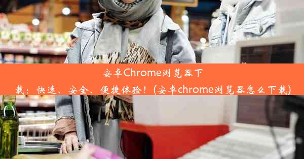 安卓Chrome浏览器下载：快速、安全、便捷体验！(安卓chrome浏览器怎么下载)