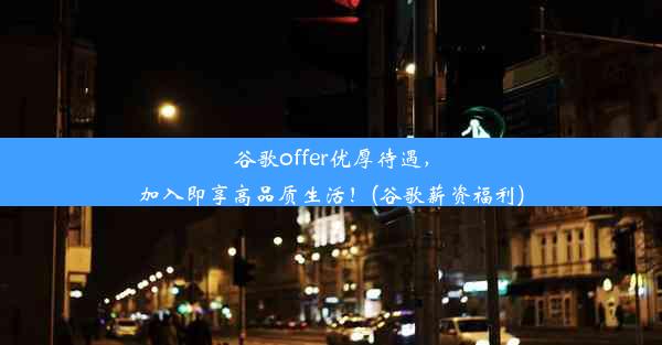 谷歌offer优厚待遇，加入即享高品质生活！(谷歌薪资福利)