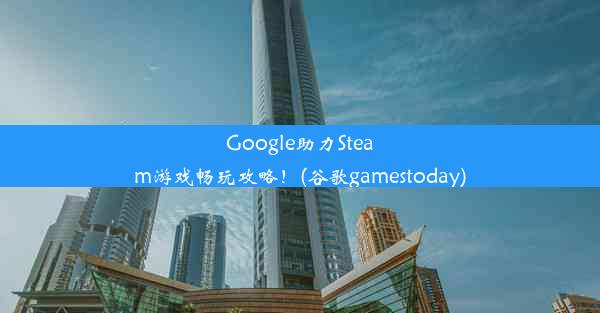 Google助力Steam游戏畅玩攻略！(谷歌gamestoday)