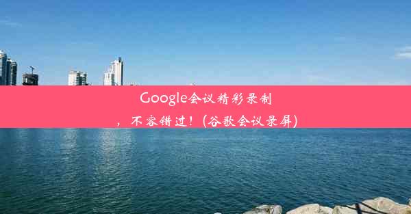 Google会议精彩录制，不容错过！(谷歌会议录屏)