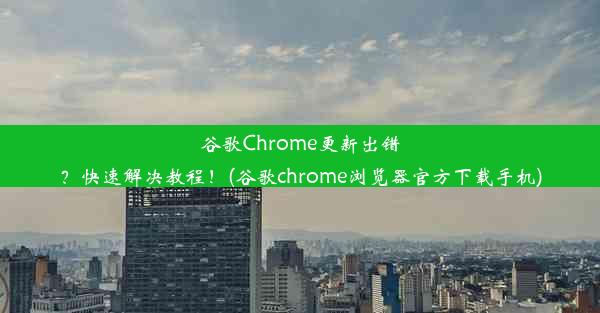 谷歌Chrome更新出错？快速解决教程！(谷歌chrome浏览器官方下载手机)