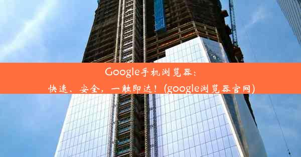 Google手机浏览器：快速、安全，一触即达！(google浏览器官网)