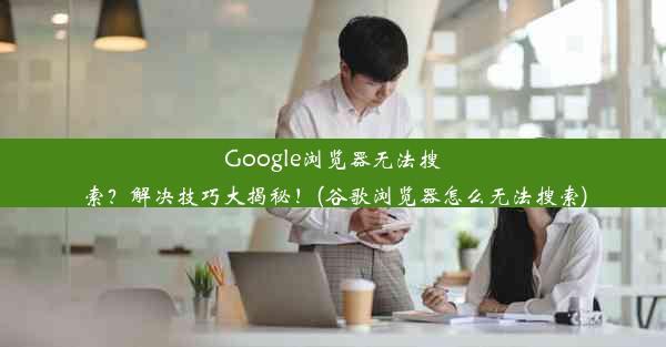 Google浏览器无法搜索？解决技巧大揭秘！(谷歌浏览器怎么无法搜索)