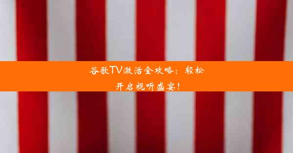 谷歌TV激活全攻略：轻松开启视听盛宴！