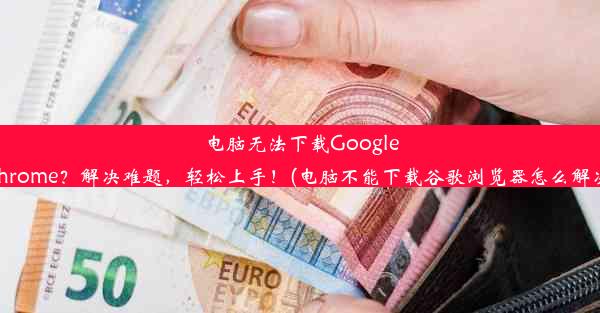 电脑无法下载GoogleChrome？解决难题，轻松上手！(电脑不能下载谷歌浏览器怎么解决)