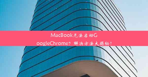 MacBook无法启动GoogleChrome？解决方法大揭秘！