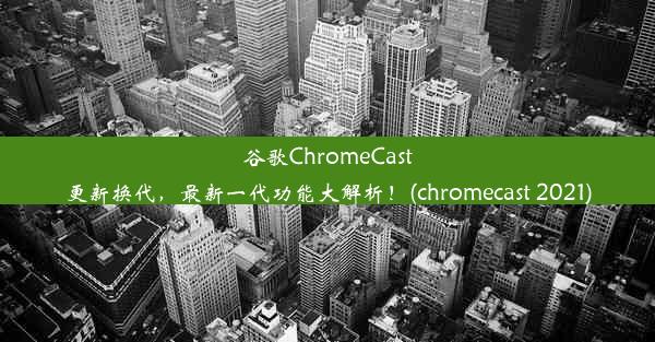 谷歌ChromeCast更新换代，最新一代功能大解析！(chromecast 2021)